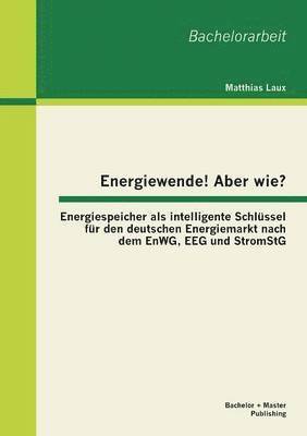 Energiewende! Aber wie? Energiespeicher als intelligente Schlssel fr den deutschen Energiemarkt nach dem EnWG, EEG und StromStG 1
