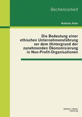 bokomslag Die Bedeutung einer ethischen Unternehmensfhrung vor dem Hintergrund der zunehmenden konomisierung in Non-Profit-Organisationen