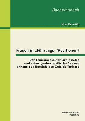 bokomslag Frauen in &quot;Fhrungs-Positionen? Der Tourismussektor Guatemalas und seine genderspezifische Analyse anhand des Berufsfeldes Gua de Turistas