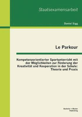 Le Parkour - Kompetenzorientierter Sportunterricht mit der Möglichkeiten zur Förderung der Kreativität und Kooperation in der Schule