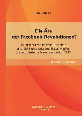 bokomslag Ära der Facebook-Revolutionen? Ein Blick auf strukturelle Ursachen und die Bedeutung von Social Medias für die tunesische Jasminrevolution 2011