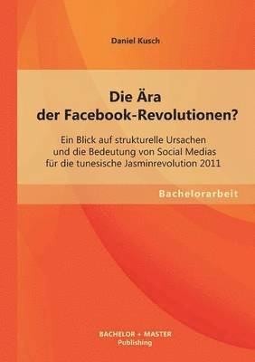 bokomslag Die ra der Facebook-Revolutionen? Ein Blick auf strukturelle Ursachen und die Bedeutung von Social Medias fr die tunesische Jasminrevolution 2011