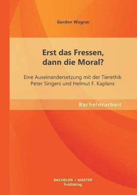 Erst das Fressen, dann die Moral? Eine Auseinandersetzung mit der Tierethik Peter Singers und Helmut F. Kaplans 1