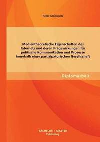 bokomslag Medientheoretische Eigenschaften des Internets und deren Prgewirkungen fr politische Kommunikation und Prozesse innerhalb einer partizipatorischen Gesellschaft