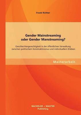 Gender Mainstreaming oder Gender Manstreaming? Geschlechtergerechtigkeit in der oeffentlichen Verwaltung zwischen politischem Konstruktivismus und individuellem Erleben 1
