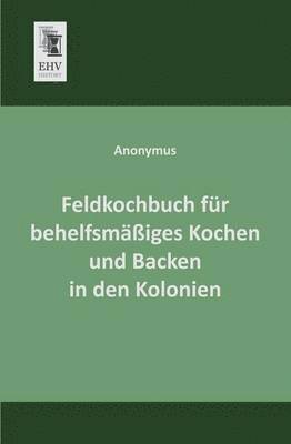 Anonymous, Anonymus - Feldkochbuch Fur Behelfsmassiges Kochen Und Backen in Den Kolonien, Häftad