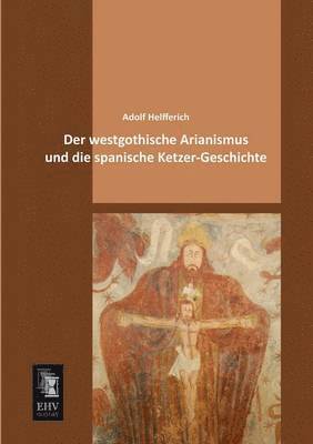 Der Westgothische Arianismus Und Die Spanische Ketzer-Geschichte 1