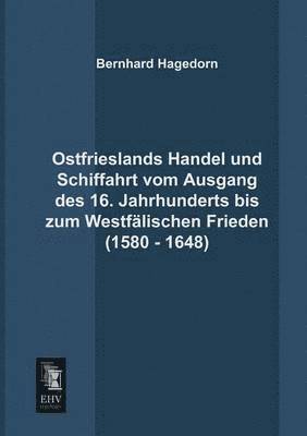 Ostfrieslands Handel Und Schiffahrt Vom Ausgang Des 16. Jahrhunderts Bis Zum Westfalischen Frieden (1580 - 1648)