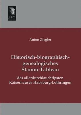 Historisch-Biographisch-Genealogisches Stamm-Tableau Des Allerdurchlauchtigsten Kaiserhauses Habsburg-Lothringen