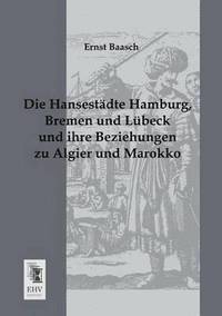bokomslag Die Hansestadte Hamburg, Bremen Und Lubeck Und Ihre Beziehungen Zu Algier Und Marokko