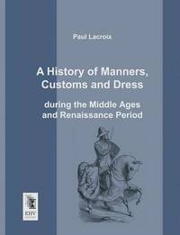 bokomslag A History of Manners, Customs and Dress During the Middle Ages and Renaissance Period