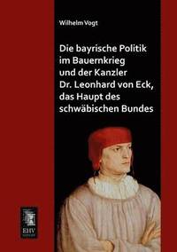 bokomslag Die Bayrische Politik Im Bauernkrieg Und Der Kanzler Dr. Leonhard Von Eck, Das Haupt Des Schwabischen Bundes