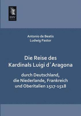 Die Reise Des Kardinals Luigi Daragona Durch Deutschland, Die Niederlande, Frankreich Und Oberitalien 1517-1518 1