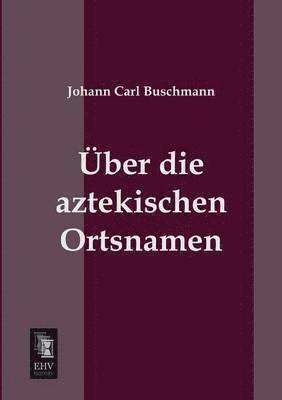 Johann Carl Buschmann - Uber Die Aztekischen Ortsnamen, Häftad
