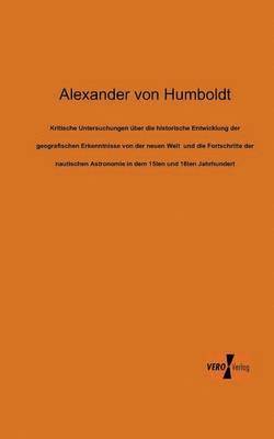 Kritische Untersuchungen ber die historische Entwicklung der geografischen Erkenntnisse von der neuen Welt und die Fortschritte der nautischen Astronomie in dem 15ten und 16ten Jahrhundert 1