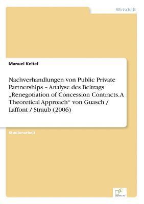 Manuel Keitel - Nachverhandlungen von Public Private Partnerships - Analyse des Beitrags "Renegotiation of Concession Contracts. A Theoretical Approach" von Guasch / Laffont / Straub (2006), Häftad