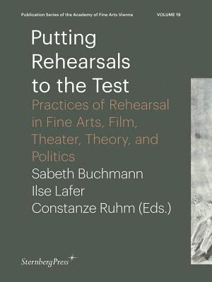 Putting Rehearsals to the Test – Practices of Rehearsal in Fine Arts, Film, Theater, Theory, and Politics