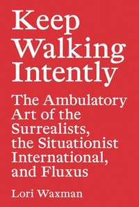 bokomslag Keep Walking Intently - The Ambulatory Art of the Surrealists, the Situationist International, and Fluxus