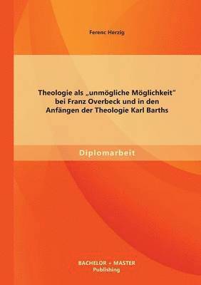 Theologie als "unmögliche Möglichkeit bei Franz Overbeck und in den Anfängen der Theologie Karl Barths