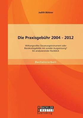 bokomslag Die Praxisgebhr 2004 - 2012 - wirkungsvolles Steuerungsinstrument oder Brokratiegebilde mit sozialer Ausgrenzung? Ein analysierender Rckblick