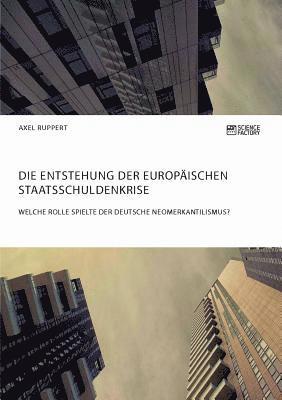 bokomslag Entstehung der europäischen Staatsschuldenkrise. Welche Rolle spielte der deutsche Neomerkantilismus?