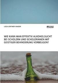 bokomslag Wie kann man effektiv Alkoholsucht bei Schlern und Schlerinnen mit geistiger Behinderung vorbeugen?