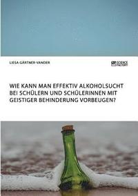 bokomslag Wie kann man effektiv Alkoholsucht bei Schülern und Schülerinnen mit geistiger Behinderung vorbeugen?