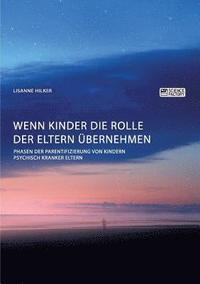bokomslag Wenn Kinder die Rolle der Eltern übernehmen. Phasen der Parentifizierung von Kindern psychisch kranker Eltern