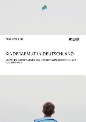 Kinderarmut in Deutschland. Ursachen, Auswirkungen und Handlungsmoeglichkeiten der Sozialen Arbeit 1