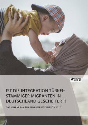 bokomslag Ist die Integration trkeistmmiger Migranten in Deutschland gescheitert? Das Wahlverhalten beim Referendum von 2017