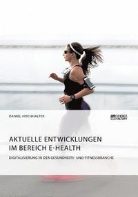 bokomslag Aktuelle Entwicklungen im Bereich E-Health. Digitalisierung in der Gesundheits- und Fitnessbranche