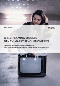 bokomslag Wie Streaming-Dienste den TV-Markt revolutionieren. Das neue Mediennutzungsverhalten und seine Auswirkungen auf das klassische Fernsehen
