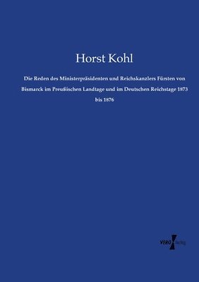 Horst Kohl - Reden des Ministerpräsidenten und Reichskanzlers Fürsten von Bismarck im Preußischen Landtage und im Deutschen Reichstage 1873 bis 1876, Häftad