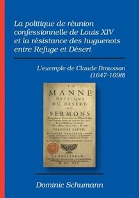 bokomslag La politique de runion confessionnelle de Louis XIV et la rsistance des huguenots entre Refuge et Dsert
