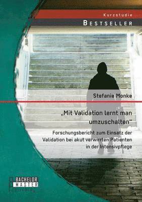 "Mit Validation lernt man umzuschalten - Forschungsbericht zum Einsatz der Validation bei akut verwirrten Patienten in der Intensivpflege