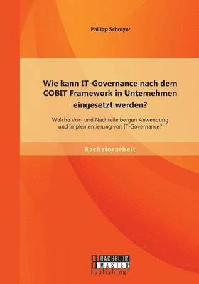 bokomslag Wie kann IT-Governance nach dem COBIT Framework in Unternehmen eingesetzt werden? Welche Vor- und Nachteile bergen Anwendung und Implementierung von IT-Governance?