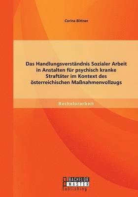 bokomslag Das Handlungsverstndnis Sozialer Arbeit in Anstalten fr psychisch kranke Straftter im Kontext des sterreichischen Manahmenvollzugs