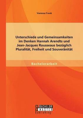 bokomslag Unterschiede und Gemeinsamkeiten im Denken Hannah Arendts und Jean-Jacques Rousseaus bezglich Pluralitt, Freiheit und Souvernitt