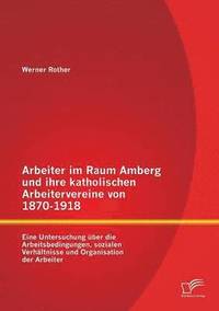 bokomslag Arbeiter im Raum Amberg und ihre katholischen Arbeitervereine von 1870-1918