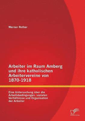 Arbeiter im Raum Amberg und ihre katholischen Arbeitervereine von 1870-1918 1