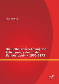 bokomslag Die Selbstwahrnehmung von Arbeitsmigranten in der Bundesrepublik 1955-1973