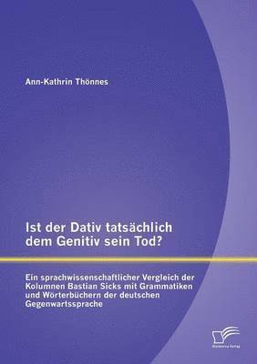 Ist der Dativ tatsächlich dem Genitiv sein Tod? Ein sprachwissenschaftlicher Vergleich der Kolumnen Bastian Sicks mit Grammatiken und Wörterbüchern der deutschen Gegenwartssprache