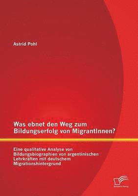 bokomslag Was ebnet den Weg zum Bildungserfolg von MigrantInnen? Eine qualitative Analyse von Bildungsbiographien von argentinischen Lehrkrften mit deutschem Migrationshintergrund