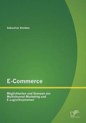 Sebastian Kemkes - E-Commerce. Möglichkeiten und Grenzen von Multichannel-Marketing und E-Logistiksystemen, Häftad