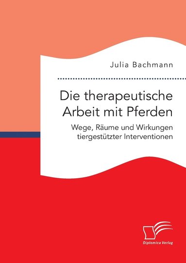 bokomslag Die therapeutische Arbeit mit Pferden. Wege, Rume und Wirkungen tiergesttzter Interventionen