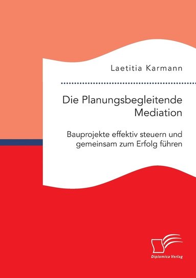 bokomslag Die Planungsbegleitende Mediation. Bauprojekte effektiv steuern und gemeinsam zum Erfolg fhren