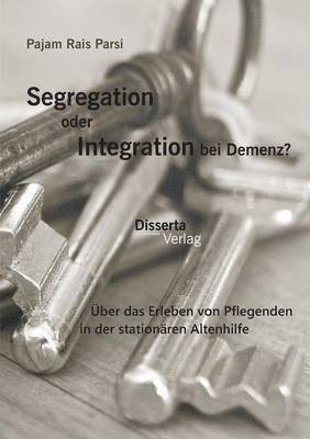 Segregation oder Integration bei Demenz? Über das Erleben von Pflegenden in der stationären Altenhilfe