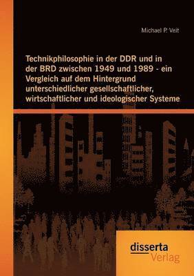 Technikphilosophie in der DDR und in der BRD zwischen 1949 und 1989 - ein Vergleich auf dem Hintergrund unterschiedlicher gesellschaftlicher, wirtschaftlicher und ideologischer Systeme 1
