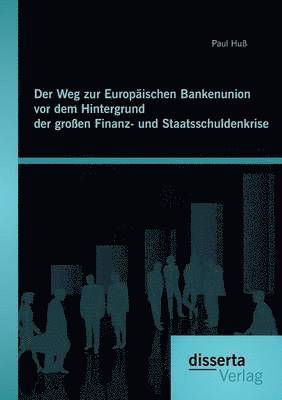 bokomslag Der Weg zur Europischen Bankenunion vor dem Hintergrund der groen Finanz- und Staatsschuldenkrise