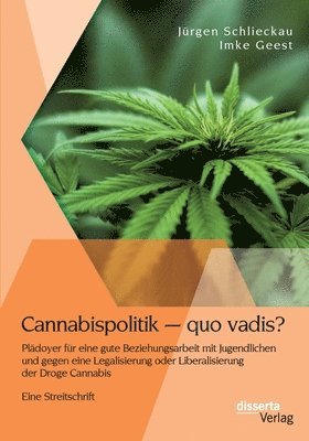 Cannabispolitik - quo vadis? Pladoyer fur eine gute Beziehungsarbeit mit Jugendlichen und gegen eine Legalisierung oder Liberalisierung der Droge Cannabis 1